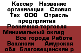 Кассир › Название организации ­ Славия-Тех, ООО › Отрасль предприятия ­ Розничная торговля › Минимальный оклад ­ 15 000 - Все города Работа » Вакансии   . Амурская обл.,Благовещенский р-н